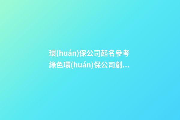 環(huán)保公司起名參考 綠色環(huán)保公司創(chuàng)意的名字,起名之家